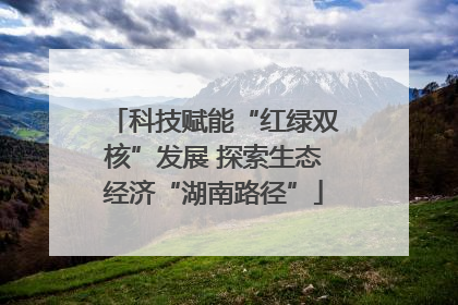 科技赋能“红绿双核”发展 探索生态经济“湖南路径”
