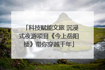 科技赋能文旅 沉浸式夜游项目《今上岳阳楼》带你穿越千年