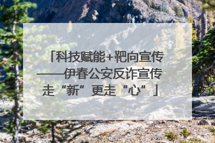 科技赋能+靶向宣传——伊春公安反诈宣传走“新”更走“心”