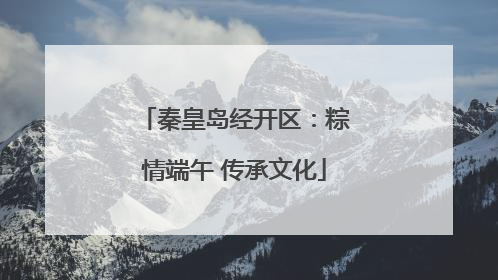 秦皇岛经开区：粽情端午 传承文化