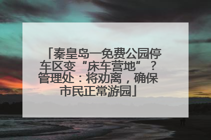 秦皇岛一免费公园停车区变“床车营地”？管理处：将劝离，确保市民正常游园