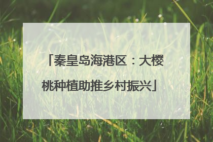 秦皇岛海港区：大樱桃种植助推乡村振兴