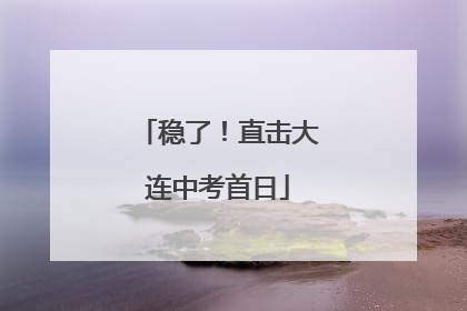 稳了！直击大连中考首日