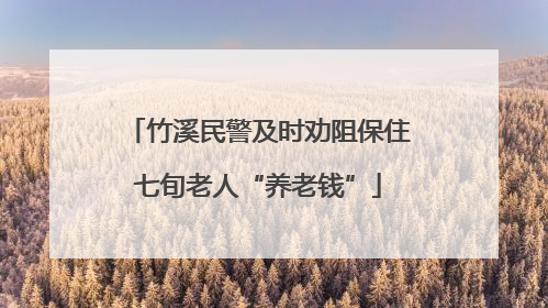 竹溪民警及时劝阻保住七旬老人“养老钱”