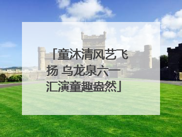 童沐清风艺飞扬 乌龙泉六一汇演童趣盎然