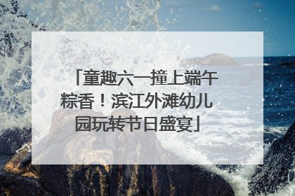 童趣六一撞上端午粽香！滨江外滩幼儿园玩转节日盛宴