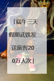 端午三天假期武铁发送旅客200万人次