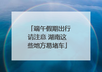 端午假期出行请注意 湖南这些地方易堵车