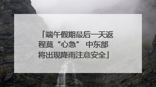 端午假期最后一天返程莫“心急” 中东部将出现降雨注意安全
