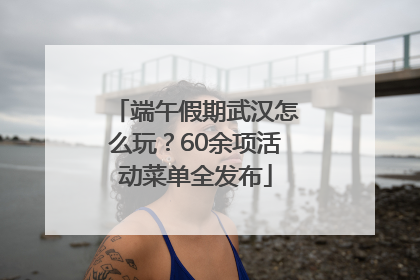 端午假期武汉怎么玩？60余项活动菜单全发布