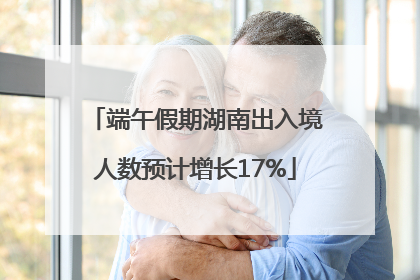 端午假期湖南出入境人数预计增长17%