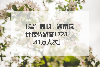 端午假期，湖南累计接待游客1728.81万人次
