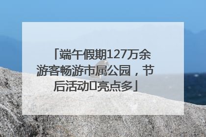 端午假期127万余游客畅游市属公园，节后活动﻿亮点多