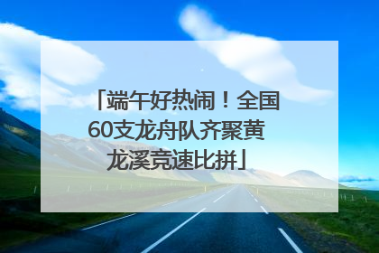 端午好热闹！全国60支龙舟队齐聚黄龙溪竞速比拼
