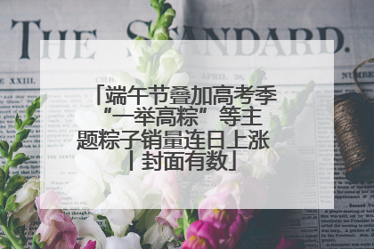 端午节叠加高考季 “一举高粽”等主题粽子销量连日上涨丨封面有数
