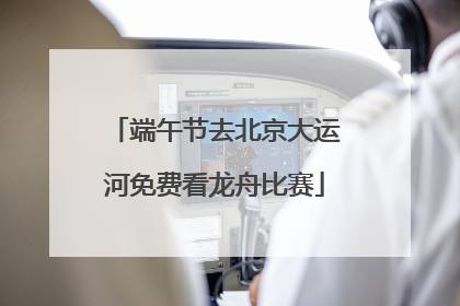 端午节去北京大运河免费看龙舟比赛