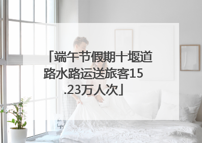 端午节假期十堰道路水路运送旅客15.23万人次