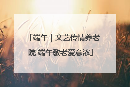 端午｜文艺传情养老院 端午敬老爱意浓
