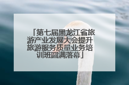 第七届黑龙江省旅游产业发展大会提升旅游服务质量业务培训班圆满落幕