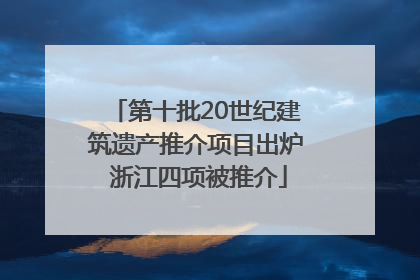 第十批20世纪建筑遗产推介项目出炉 浙江四项被推介