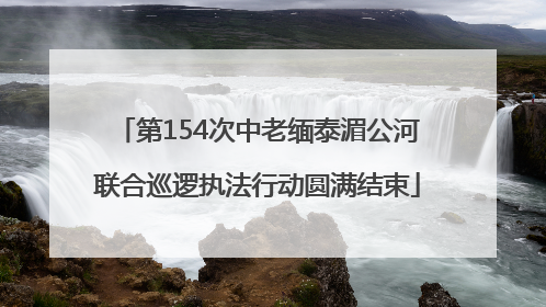 第154次中老缅泰湄公河联合巡逻执法行动圆满结束