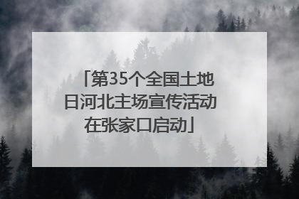 第35个全国土地日河北主场宣传活动在张家口启动