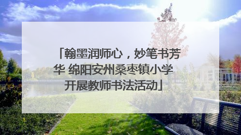 翰墨润师心，妙笔书芳华 绵阳安州桑枣镇小学开展教师书法活动