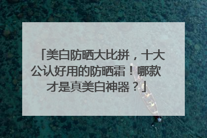 美白防晒大比拼，十大公认好用的防晒霜！哪款才是真美白神器？