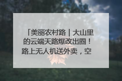 美丽农村路｜大山里的云端天路爆改出圈！路上无人机送外卖，空心村变网红村