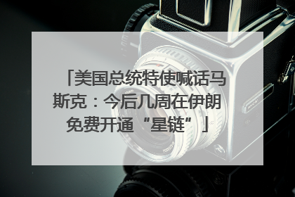 美国总统特使喊话马斯克：今后几周在伊朗免费开通“星链”