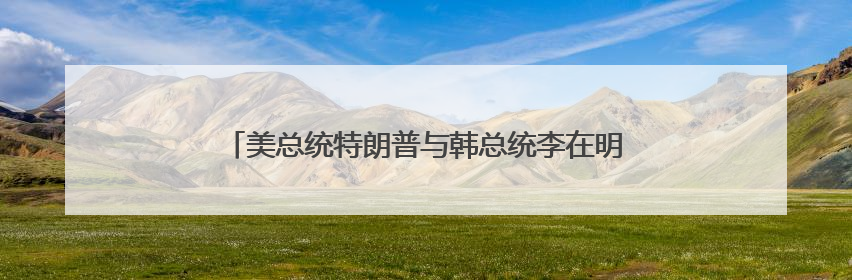 美总统特朗普与韩总统李在明通电话 邀请李在明访问美国