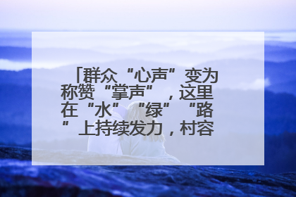 群众“心声”变为称赞“掌声”，这里在“水”“绿”“路”上持续发力，村容村貌焕然一新
