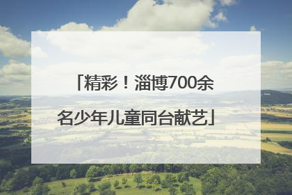 精彩！淄博700余名少年儿童同台献艺