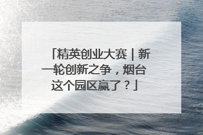 精英创业大赛｜新一轮创新之争，烟台这个园区赢了？