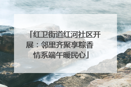 红卫街道红河社区开展：邻里齐聚享粽香 情系端午暖民心