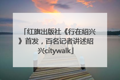 红旗出版社《行在绍兴》首发，百名记者讲述绍兴citywalk