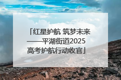 红星护航 筑梦未来——平湖街道2025高考护航行动收官