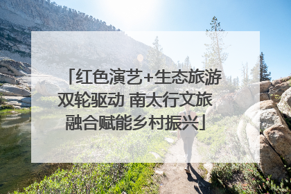 红色演艺+生态旅游双轮驱动 南太行文旅融合赋能乡村振兴