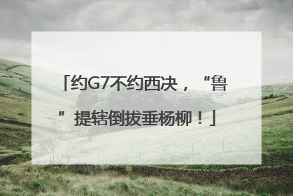 约G7不约西决，“鲁”提辖倒拔垂杨柳！