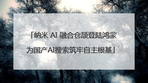 纳米 AI 融合仓颉登陆鸿蒙 为国产AI搜索筑牢自主根基