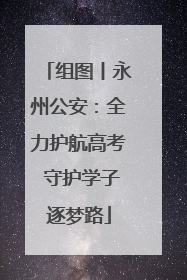 组图丨永州公安：全力护航高考 守护学子逐梦路