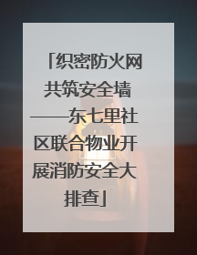 织密防火网 共筑安全墙——东七里社区联合物业开展消防安全大排查