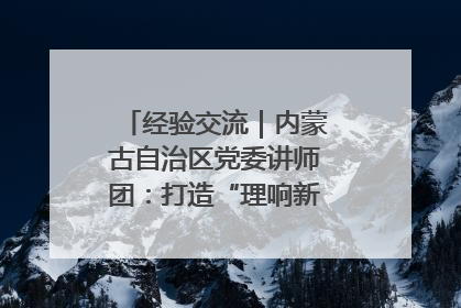 经验交流｜内蒙古自治区党委讲师团：打造“理响新征程”宣讲品牌