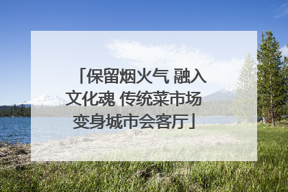 保留烟火气 融入文化魂 传统菜市场变身城市会客厅