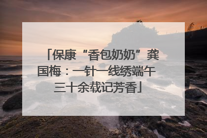 保康“香包奶奶”龚国梅：一针一线绣端午 三十余载记芳香
