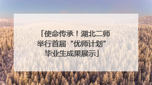 使命传承！湖北二师举行首届“优师计划”毕业生成果展示