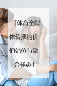 体育全媒体传播的价值站位与融合样态