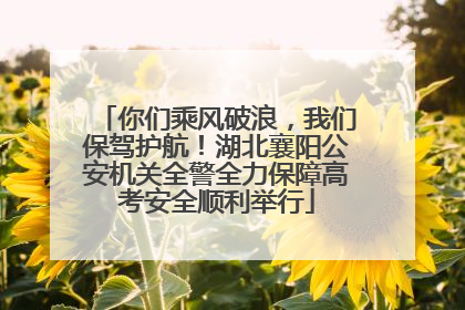 你们乘风破浪，我们保驾护航！湖北襄阳公安机关全警全力保障高考安全顺利举行