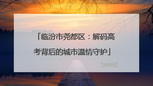 临汾市尧都区：解码高考背后的城市温情守护