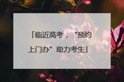 临近高考，“预约上门办”助力考生